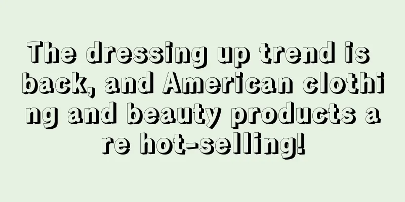 The dressing up trend is back, and American clothing and beauty products are hot-selling!