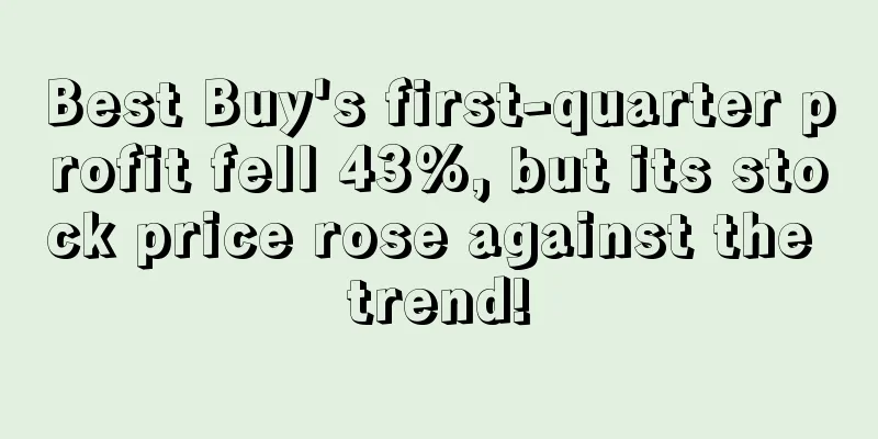 Best Buy's first-quarter profit fell 43%, but its stock price rose against the trend!