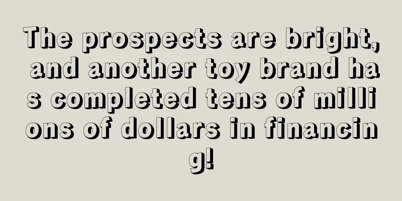 The prospects are bright, and another toy brand has completed tens of millions of dollars in financing!
