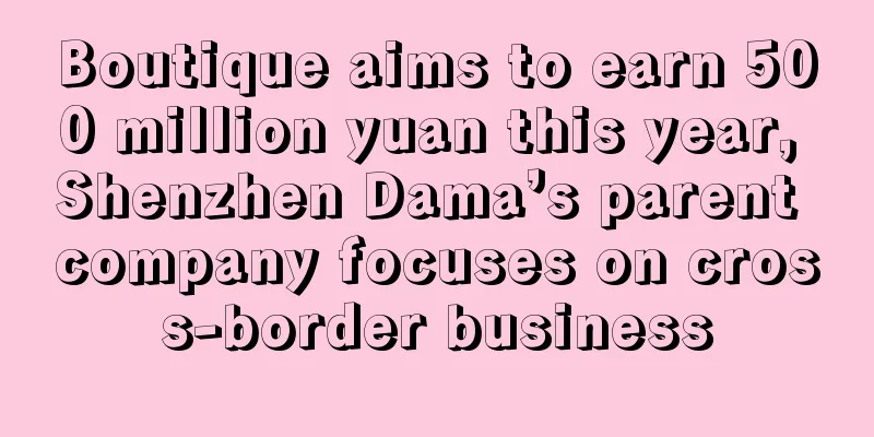 Boutique aims to earn 500 million yuan this year, Shenzhen Dama’s parent company focuses on cross-border business