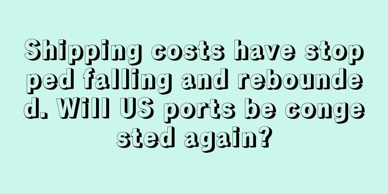Shipping costs have stopped falling and rebounded. Will US ports be congested again?