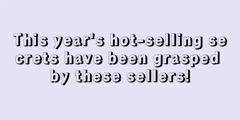 This year's hot-selling secrets have been grasped by these sellers!