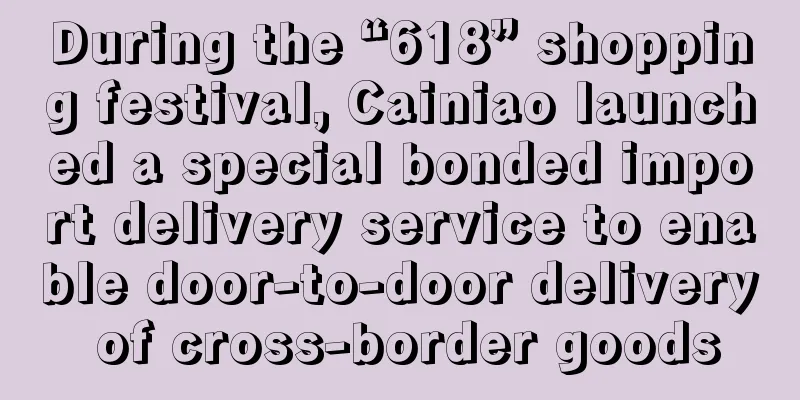 During the “618” shopping festival, Cainiao launched a special bonded import delivery service to enable door-to-door delivery of cross-border goods