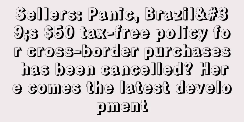 Sellers: Panic, Brazil's $50 tax-free policy for cross-border purchases has been cancelled? Here comes the latest development
