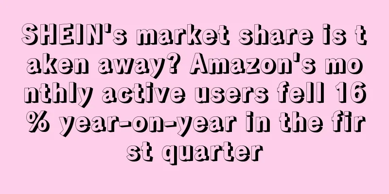 SHEIN's market share is taken away? Amazon's monthly active users fell 16% year-on-year in the first quarter
