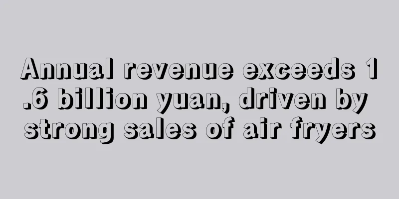 Annual revenue exceeds 1.6 billion yuan, driven by strong sales of air fryers