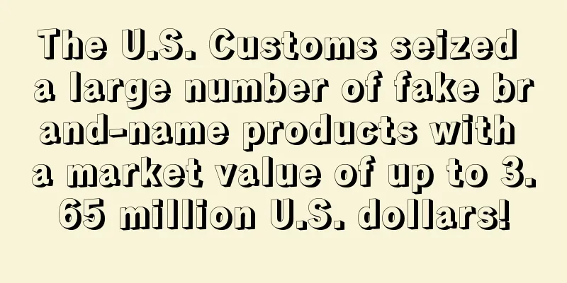 The U.S. Customs seized a large number of fake brand-name products with a market value of up to 3.65 million U.S. dollars!