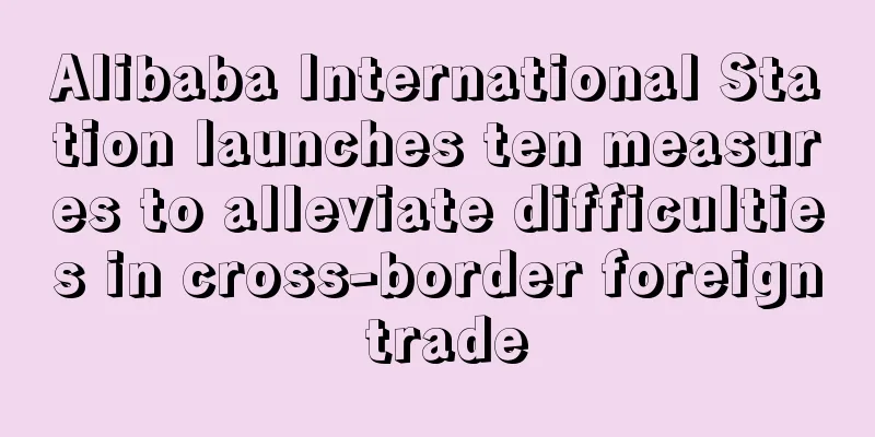 Alibaba International Station launches ten measures to alleviate difficulties in cross-border foreign trade