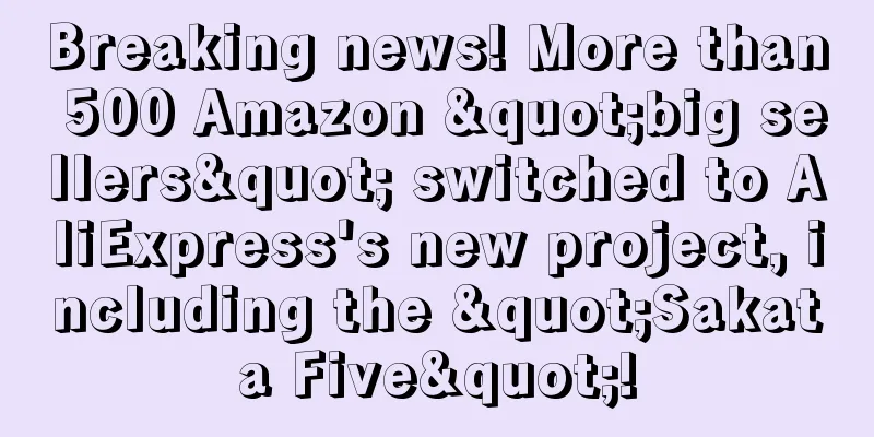 Breaking news! More than 500 Amazon "big sellers" switched to AliExpress's new project, including the "Sakata Five"!