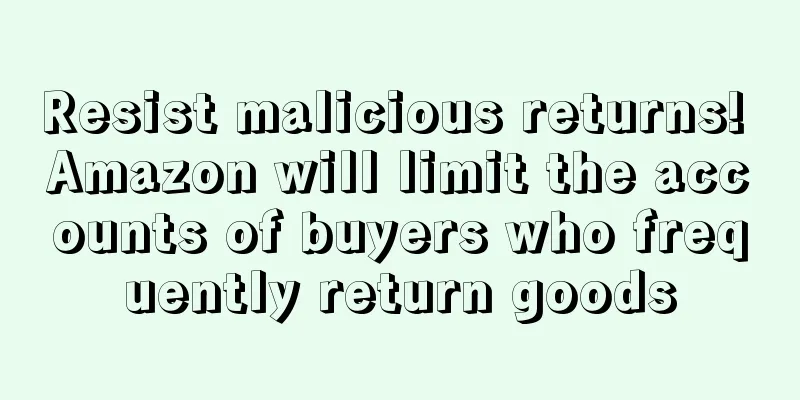 Resist malicious returns! Amazon will limit the accounts of buyers who frequently return goods