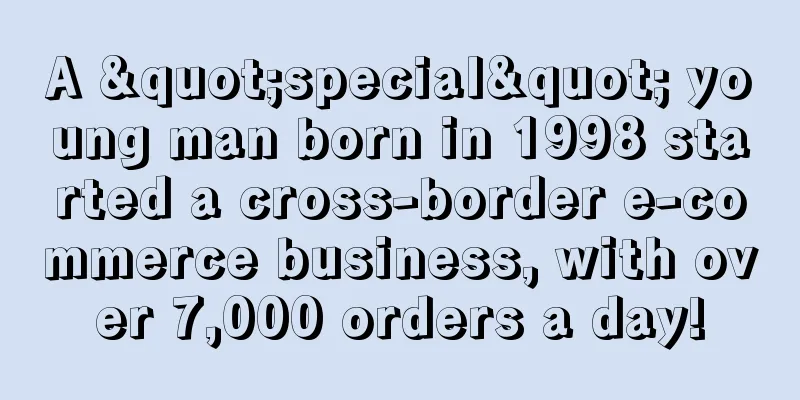 A "special" young man born in 1998 started a cross-border e-commerce business, with over 7,000 orders a day!