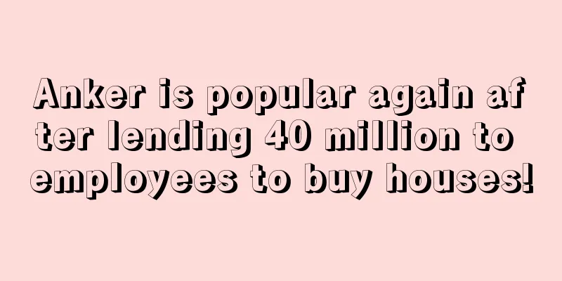 Anker is popular again after lending 40 million to employees to buy houses!