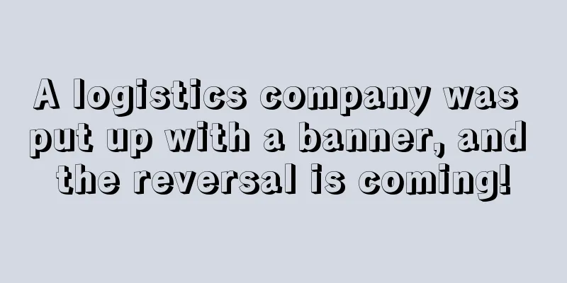 A logistics company was put up with a banner, and the reversal is coming!