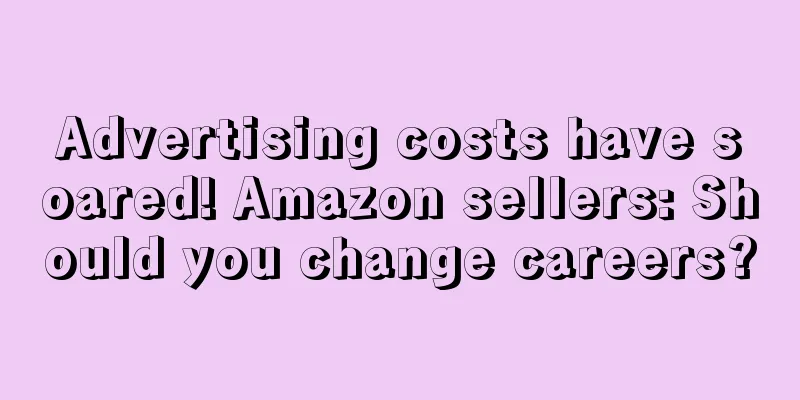 Advertising costs have soared! Amazon sellers: Should you change careers?