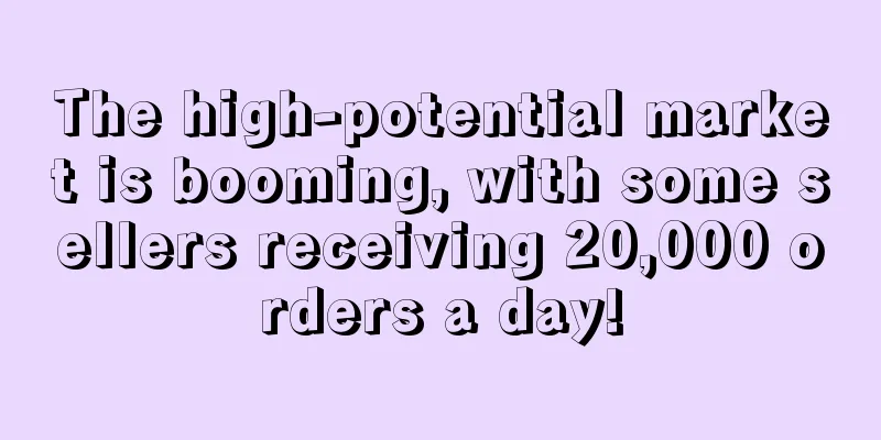 The high-potential market is booming, with some sellers receiving 20,000 orders a day!