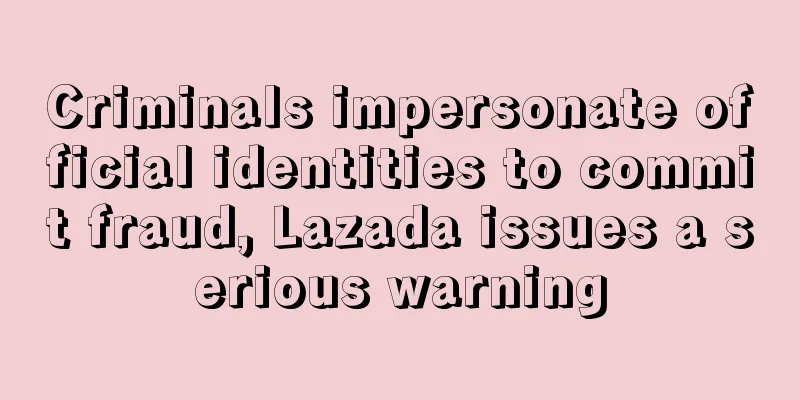 Criminals impersonate official identities to commit fraud, Lazada issues a serious warning