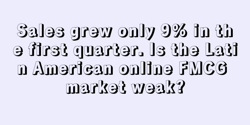 Sales grew only 9% in the first quarter. Is the Latin American online FMCG market weak?