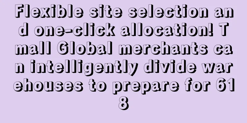Flexible site selection and one-click allocation! Tmall Global merchants can intelligently divide warehouses to prepare for 618