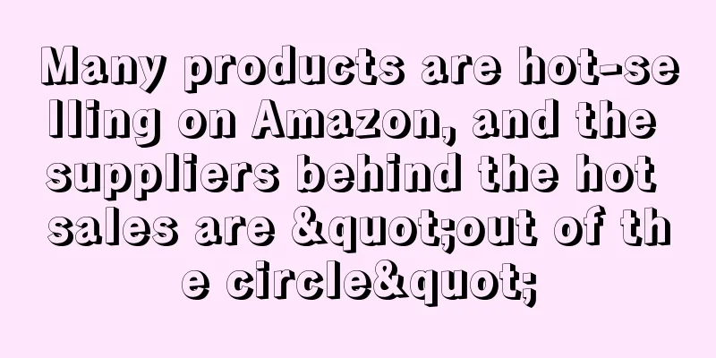 Many products are hot-selling on Amazon, and the suppliers behind the hot sales are "out of the circle"