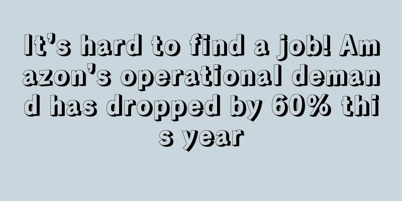 It’s hard to find a job! Amazon’s operational demand has dropped by 60% this year