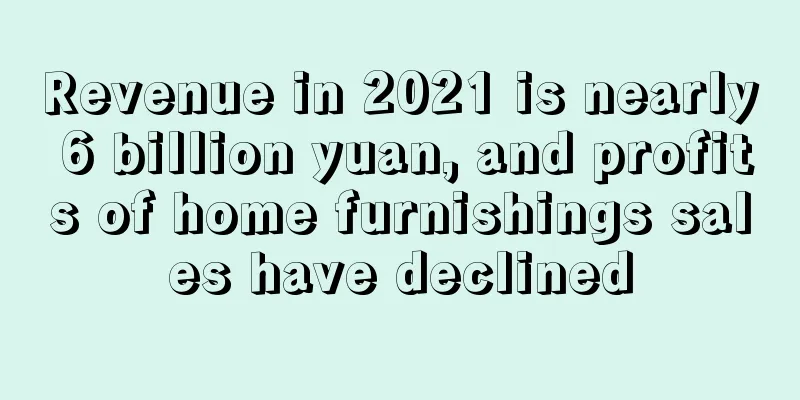Revenue in 2021 is nearly 6 billion yuan, and profits of home furnishings sales have declined
