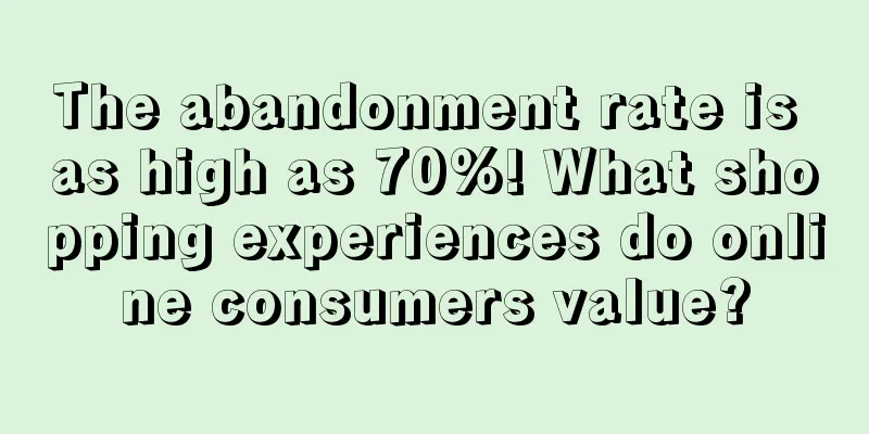 The abandonment rate is as high as 70%! What shopping experiences do online consumers value?
