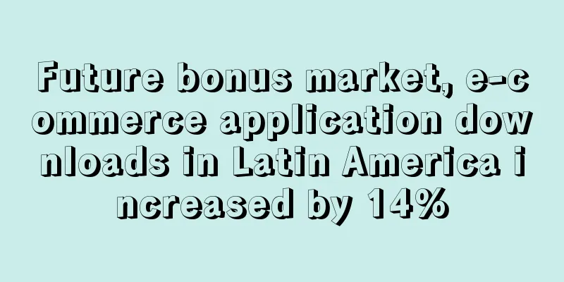 Future bonus market, e-commerce application downloads in Latin America increased by 14%