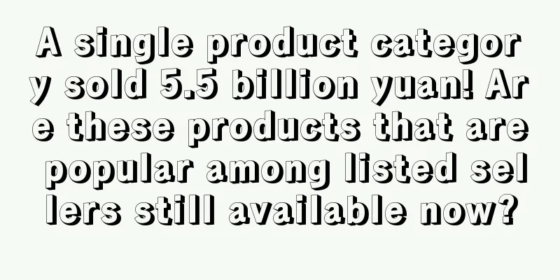 A single product category sold 5.5 billion yuan! Are these products that are popular among listed sellers still available now?