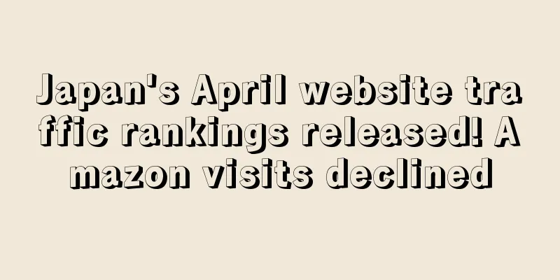 Japan's April website traffic rankings released! Amazon visits declined