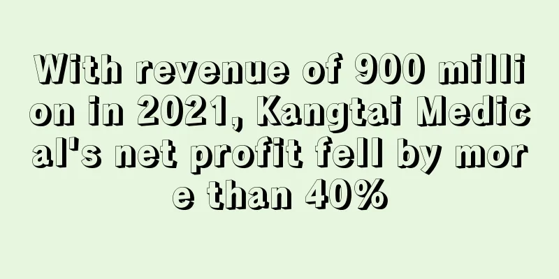 With revenue of 900 million in 2021, Kangtai Medical's net profit fell by more than 40%