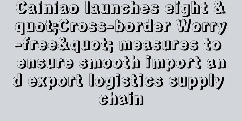 Cainiao launches eight "Cross-border Worry-free" measures to ensure smooth import and export logistics supply chain