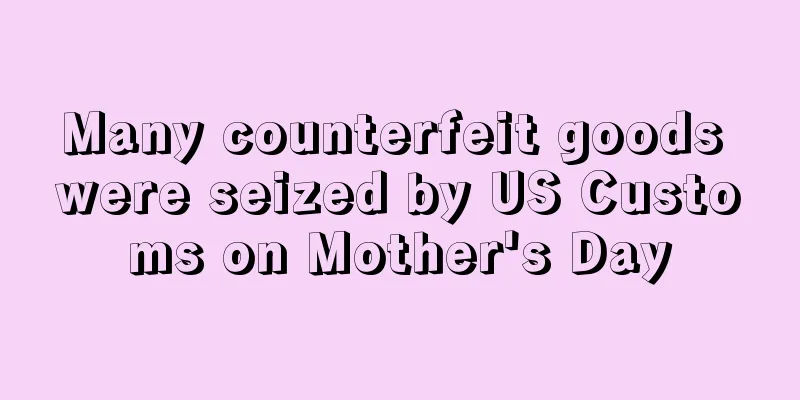 Many counterfeit goods were seized by US Customs on Mother's Day