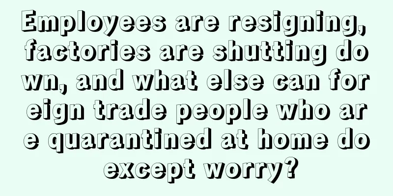 Employees are resigning, factories are shutting down, and what else can foreign trade people who are quarantined at home do except worry?