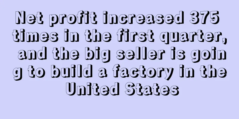Net profit increased 375 times in the first quarter, and the big seller is going to build a factory in the United States