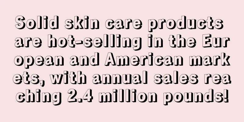 Solid skin care products are hot-selling in the European and American markets, with annual sales reaching 2.4 million pounds!