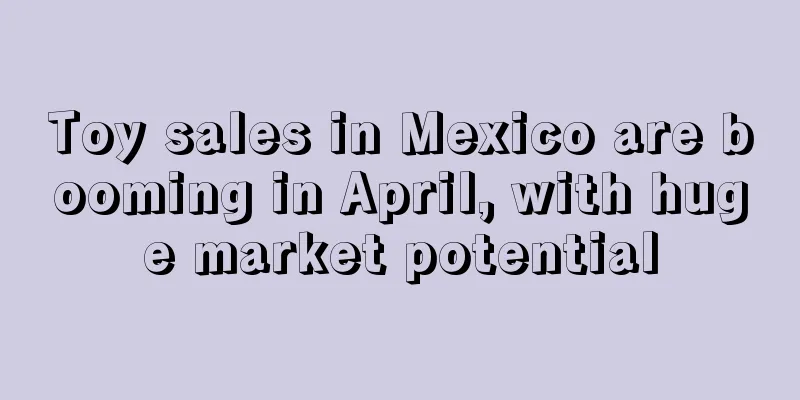 Toy sales in Mexico are booming in April, with huge market potential