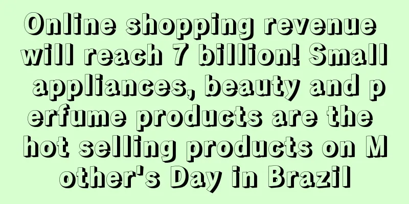 Online shopping revenue will reach 7 billion! Small appliances, beauty and perfume products are the hot selling products on Mother's Day in Brazil