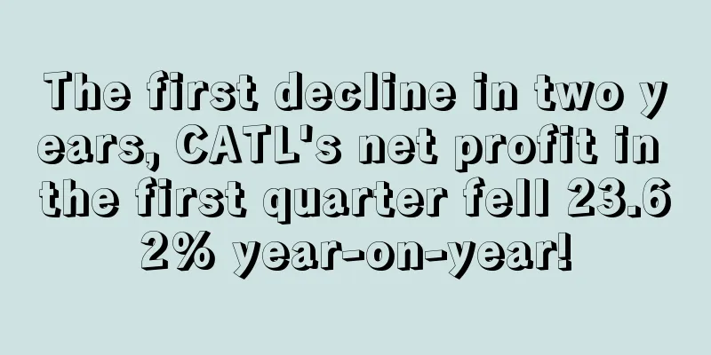 The first decline in two years, CATL's net profit in the first quarter fell 23.62% year-on-year!