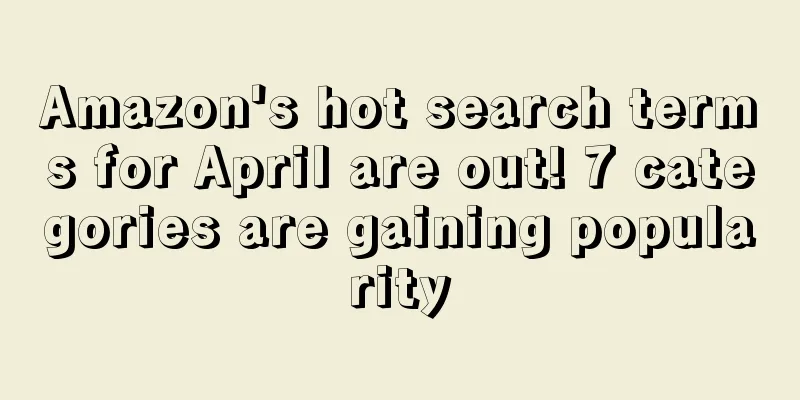 Amazon's hot search terms for April are out! 7 categories are gaining popularity