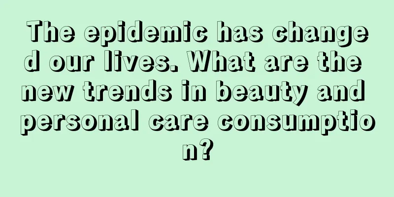 The epidemic has changed our lives. What are the new trends in beauty and personal care consumption?