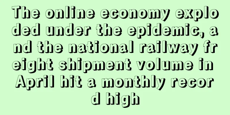 The online economy exploded under the epidemic, and the national railway freight shipment volume in April hit a monthly record high