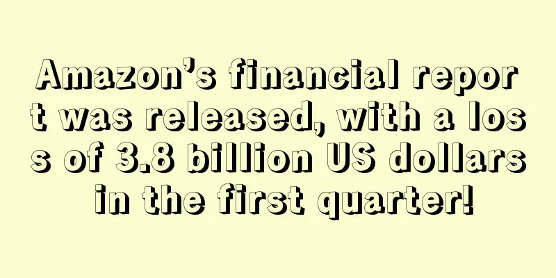 Amazon’s financial report was released, with a loss of 3.8 billion US dollars in the first quarter!