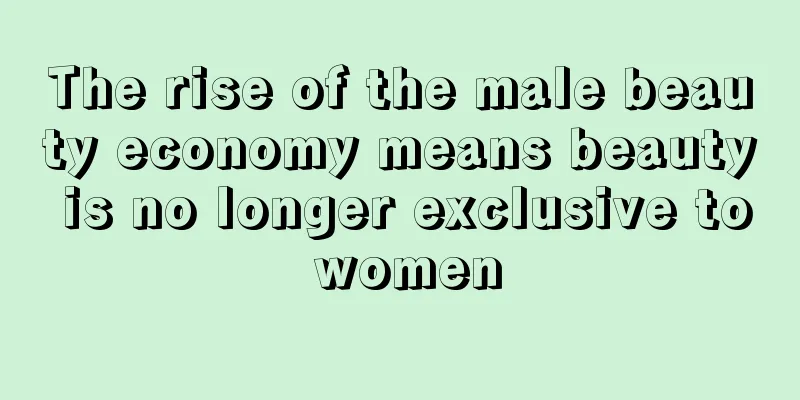 The rise of the male beauty economy means beauty is no longer exclusive to women