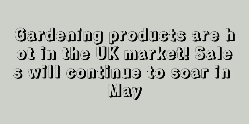 Gardening products are hot in the UK market! Sales will continue to soar in May