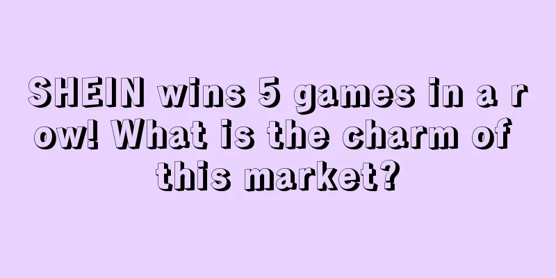 SHEIN wins 5 games in a row! What is the charm of this market?