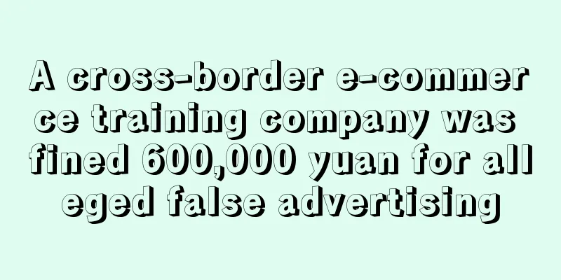 A cross-border e-commerce training company was fined 600,000 yuan for alleged false advertising