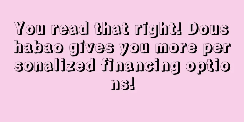 You read that right! Doushabao gives you more personalized financing options!