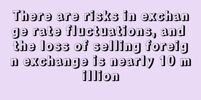 There are risks in exchange rate fluctuations, and the loss of selling foreign exchange is nearly 10 million