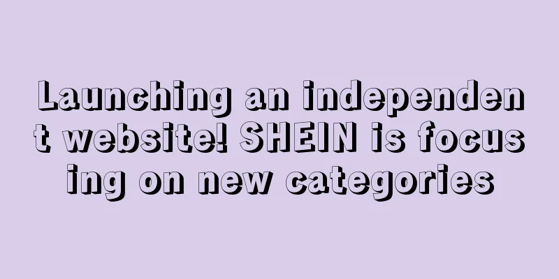 Launching an independent website! SHEIN is focusing on new categories