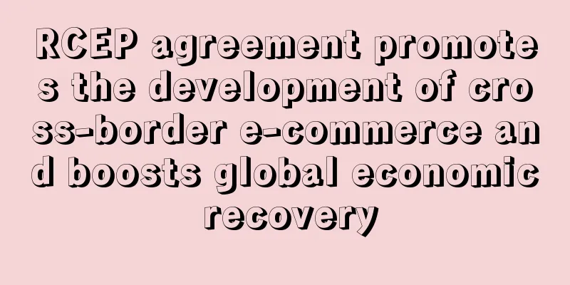 RCEP agreement promotes the development of cross-border e-commerce and boosts global economic recovery